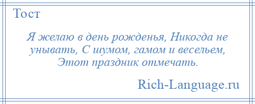 
    Я желаю в день рожденья, Никогда не унывать, С шумом, гамом и весельем, Этот праздник отмечать.