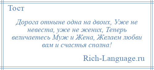 
    Дорога отныне одна на двоих, Уже не невеста, уже не жених, Теперь величаетесь Муж и Жена, Желаем любви вам и счастья сполна!