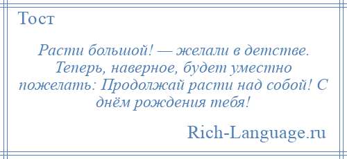 
    Расти большой! — желали в детстве. Теперь, наверное, будет уместно пожелать: Продолжай расти над собой! С днём рождения тебя!