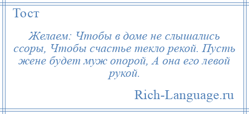 
    Желаем: Чтобы в доме не слышались ссоры, Чтобы счастье текло рекой. Пусть жене будет муж опорой, А она его левой рукой.