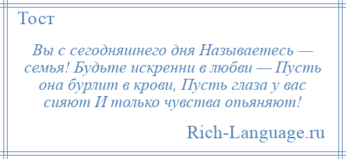 
    Вы с сегодняшнего дня Называетесь — семья! Будьте искренни в любви — Пусть она бурлит в крови, Пусть глаза у вас сияют И только чувства опьяняют!