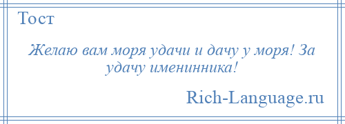 
    Желаю вам моря удачи и дачу у моря! За удачу именинника!