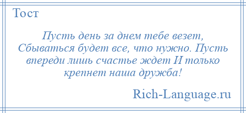 
    Пусть день за днем тебе везет, Сбываться будет все, что нужно. Пусть впереди лишь счастье ждет И только крепнет наша дружба!