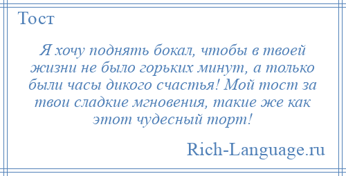 
    Я хочу поднять бокал, чтобы в твоей жизни не было горьких минут, а только были часы дикого счастья! Мой тост за твои сладкие мгновения, такие же как этот чудесный торт!