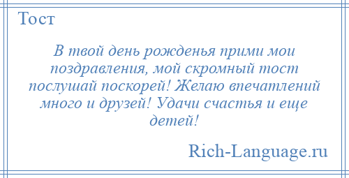 
    В твой день рожденья прими мои поздравления, мой скромный тост послушай поскорей! Желаю впечатлений много и друзей! Удачи счастья и еще детей!