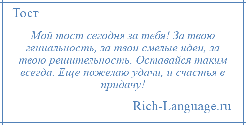 
    Мой тост сегодня за тебя! За твою гениальность, за твои смелые идеи, за твою решительность. Оставайся таким всегда. Еще пожелаю удачи, и счастья в придачу!