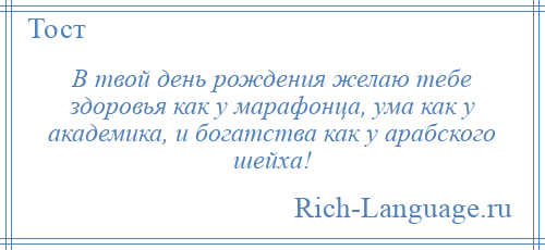 
    В твой день рождения желаю тебе здоровья как у марафонца, ума как у академика, и богатства как у арабского шейха!