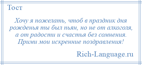 
    Хочу я пожелать, чтоб в праздник дня рожденья ты был пьян, но не от алкоголя, а от радости и счастья без сомнения. Прими мои искренние поздравления!