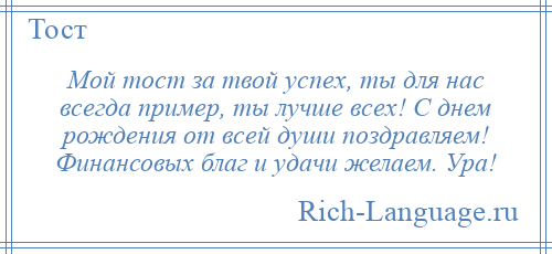 
    Мой тост за твой успех, ты для нас всегда пример, ты лучше всех! С днем рождения от всей души поздравляем! Финансовых благ и удачи желаем. Ура!