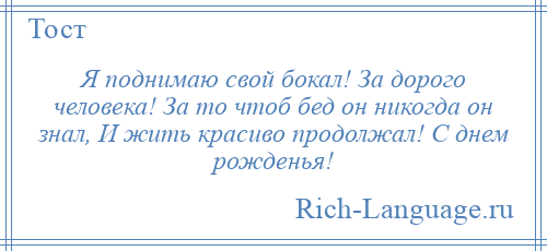 
    Я поднимаю свой бокал! За дорого человека! За то чтоб бед он никогда он знал, И жить красиво продолжал! С днем рожденья!