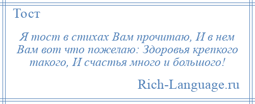 
    Я тост в стихах Вам прочитаю, И в нем Вам вот что пожелаю: Здоровья крепкого такого, И счастья много и большого!