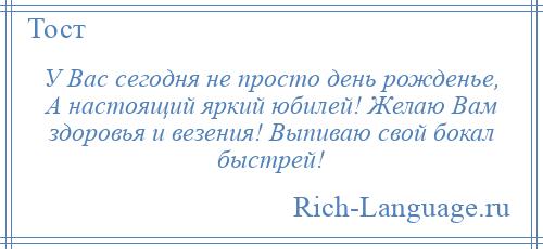 
    У Вас сегодня не просто день рожденье, А настоящий яркий юбилей! Желаю Вам здоровья и везения! Выпиваю свой бокал быстрей!