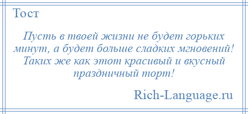 
    Пусть в твоей жизни не будет горьких минут, а будет больше сладких мгновений! Таких же как этот красивый и вкусный праздничный торт!