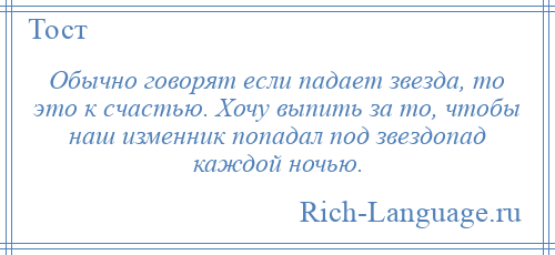 
    Обычно говорят если падает звезда, то это к счастью. Хочу выпить за то, чтобы наш изменник попадал под звездопад каждой ночью.