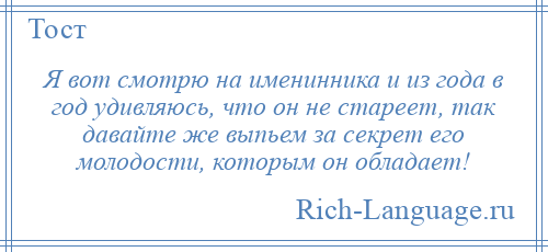 
    Я вот смотрю на именинника и из года в год удивляюсь, что он не стареет, так давайте же выпьем за секрет его молодости, которым он обладает!