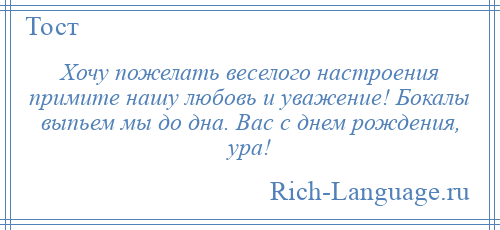 
    Хочу пожелать веселого настроения примите нашу любовь и уважение! Бокалы выпьем мы до дна. Вас с днем рождения, ура!