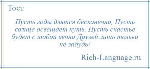 
    Пусть годы длятся бесконечно, Пусть солнце освещает путь. Пусть счастье будет с тобой вечно Друзей лишь только не забудь!