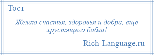 
    Желаю счастья, здоровья и добра, еще хрустящего бабла!