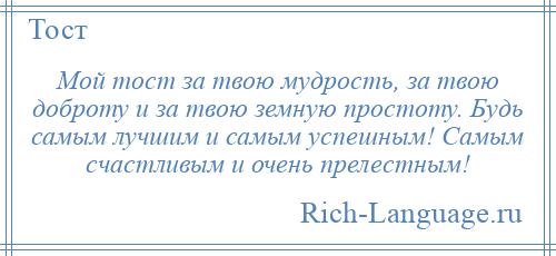 
    Мой тост за твою мудрость, за твою доброту и за твою земную простоту. Будь самым лучшим и самым успешным! Самым счастливым и очень прелестным!
