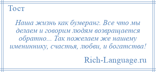 
    Наша жизнь как бумеранг. Все что мы делаем и говорим людям возвращается обратно... Так пожелаем же нашему имениннику, счастья, любви, и богатства!