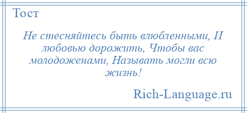 
    Не стесняйтесь быть влюбленными, И любовью дорожить, Чтобы вас молодоженами, Называть могли всю жизнь!