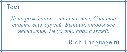 
    День рождения – это счастье, Счастье видеть всех друзей, Выпьем, чтобы все несчастья, Ты удачно сдал в музей.