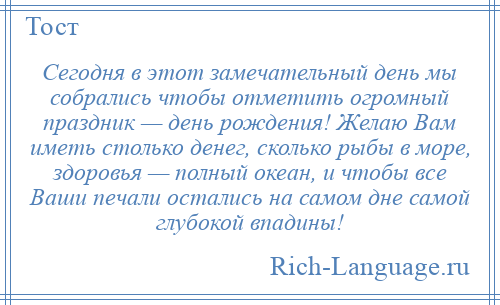 
    Сегодня в этот замечательный день мы собрались чтобы отметить огромный праздник — день рождения! Желаю Вам иметь столько денег, сколько рыбы в море, здоровья — полный океан, и чтобы все Ваши печали остались на самом дне самой глубокой впадины!