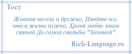 
    Живите весело и дружно, Имейте все, что в жизни нужно, Храня любви закон святой До самой свадьбы Золотой .