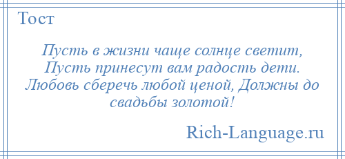 
    Пусть в жизни чаще солнце светит, Пусть принесут вам радость дети. Любовь сберечь любой ценой, Должны до свадьбы золотой!