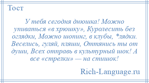 
    У тебя сегодня днюшка! Можно упиваться «в хрюшку», Куролесить без оглядки, Можно шопинг, в клубы, *лядки. Веселись, гуляй, пляши, Оттянись ты от души, Всех отправь в культурный шок! А все «стрелки» — на стишок!