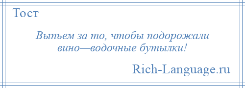 
    Выпьем за то, чтобы подорожали вино—водочные бутылки!