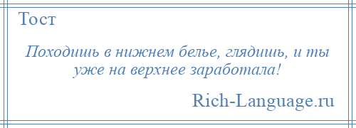 
    Походишь в нижнем белье, глядишь, и ты уже на верхнее заработала!