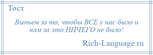 
    Выпьем за то, чтобы ВСЕ у нас было и нам за это НИЧЕГО не было!