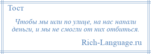 
    Чтобы мы шли по улице, на нас напали деньги, и мы не смогли от них отбиться.