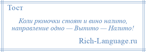 
    Коли рюмочки стоят и вино налито, направление одно — Выпито — Налито!