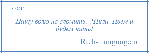 
    Нашу волю не сломить: ?Пили, Пьем и будем пить!