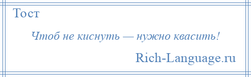 
    Чтоб не киснуть — нужно квасить!