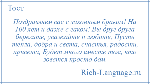 
    Поздравляем вас с законным браком! На 100 лет и даже с гаком! Вы друг друга берегите, уважайте и любите, Пусть тепла, добра и света, счастья, радости, привета, Будет много вместе том, что зовется просто дом.