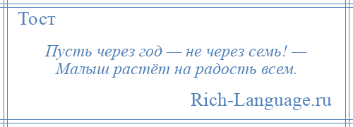 
    Пусть через год — не через семь! — Малыш растёт на радость всем.