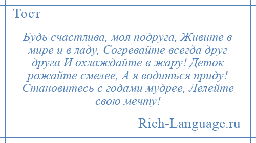 
    Будь счастлива, моя подруга, Живите в мире и в ладу, Согревайте всегда друг друга И охлаждайте в жару! Деток рожайте смелее, А я водиться приду! Становитесь с годами мудрее, Лелейте свою мечту!