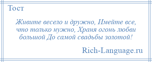 
    Живите весело и дружно, Имейте все, что только нужно, Храня огонь любви большой До самой свадьбы золотой!