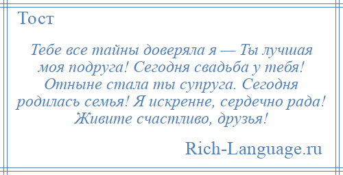 
    Тебе все тайны доверяла я — Ты лучшая моя подруга! Сегодня свадьба у тебя! Отныне стала ты супруга. Сегодня родилась семья! Я искренне, сердечно рада! Живите счастливо, друзья!