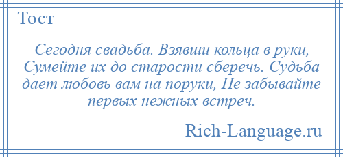 
    Сегодня свадьба. Взявши кольца в руки, Сумейте их до старости сберечь. Судьба дает любовь вам на поруки, Не забывайте первых нежных встреч.