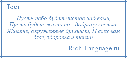 
    Пусть небо будет чистое над вами, Пусть будет жизнь по—доброму светла, Живите, окруженные друзьями, И всех вам благ, здоровья и тепла!