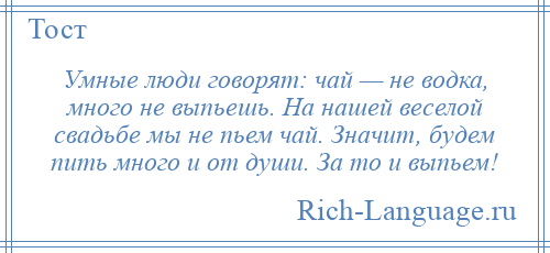 
    Умные люди говорят: чай — не водка, много не выпьешь. На нашей веселой свадьбе мы не пьем чай. Значит, будем пить много и от души. За то и выпьем!