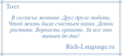 
    В согласье живите. Друг друга любите, Чтоб жизнь была счастьем полна. Деток растите, Верность храните, За все это выпьем до дна!