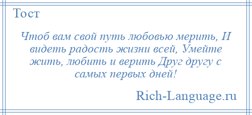 
    Чтоб вам свой путь любовью мерить, И видеть радость жизни всей, Умейте жить, любить и верить Друг другу с самых первых дней!
