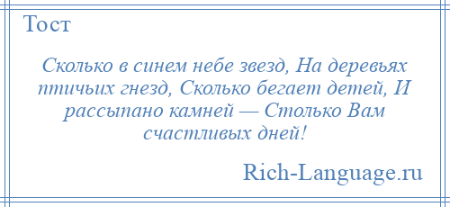 
    Сколько в синем небе звезд, На деревьях птичьих гнезд, Сколько бегает детей, И рассыпано камней — Столько Вам счастливых дней!