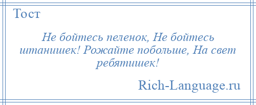 
    Не бойтесь пеленок, Не бойтесь штанишек! Рожайте побольше, На свет ребятишек!