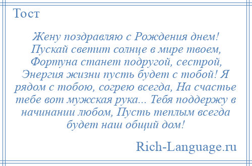 
    Жену поздравляю с Рождения днем! Пускай светит солнце в мире твоем, Фортуна станет подругой, сестрой, Энергия жизни пусть будет с тобой! Я рядом с тобою, согрею всегда, На счастье тебе вот мужская рука... Тебя поддержу в начинании любом, Пусть теплым всегда будет наш общий дом!